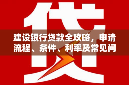 梅河口建设银行贷款全攻略，申请流程、条件、利率及常见问题解答