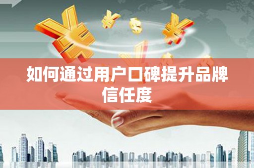 梅河口如何通过用户口碑提升品牌信任度