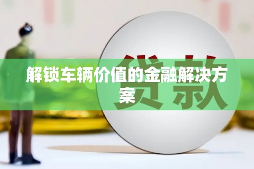 梅河口解锁车辆价值的金融解决方案
