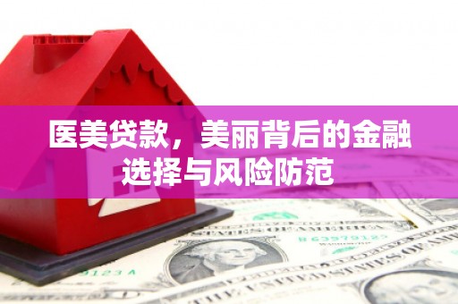 梅河口医美贷款，美丽背后的金融选择与风险防范