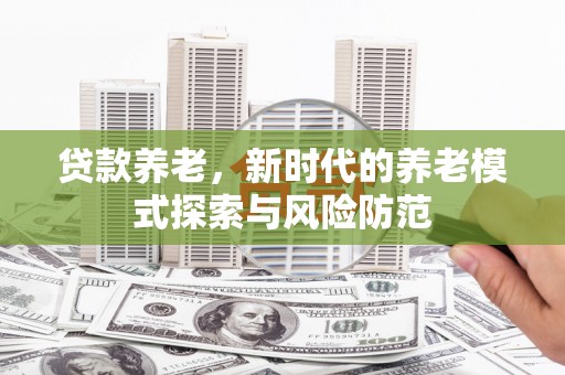 梅河口贷款养老，新时代的养老模式探索与风险防范
