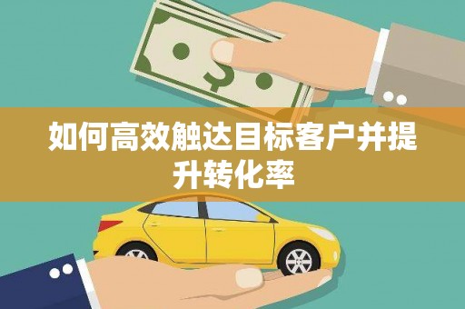 梅河口如何高效触达目标客户并提升转化率