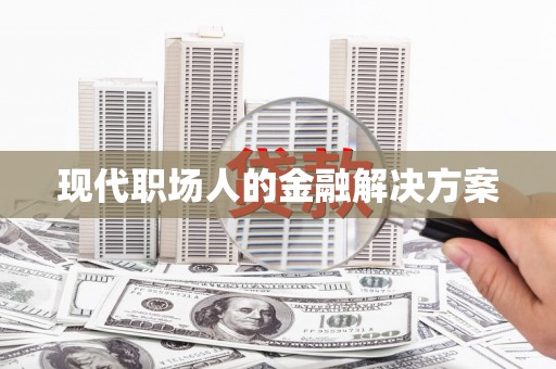 梅河口现代职场人的金融解决方案