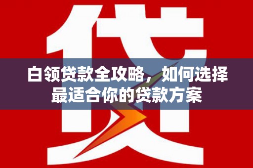 梅河口白领贷款全攻略，如何选择最适合你的贷款方案