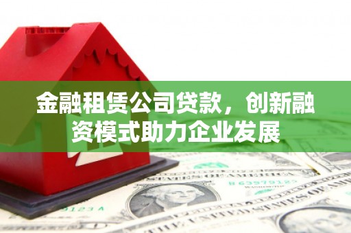 梅河口金融租赁公司贷款，创新融资模式助力企业发展