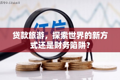 梅河口贷款旅游，探索世界的新方式还是财务陷阱？